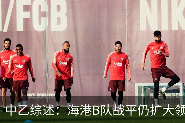 中乙综述：海港B队战平仍扩大领跑优势到4分，湖北青年星登顶南区