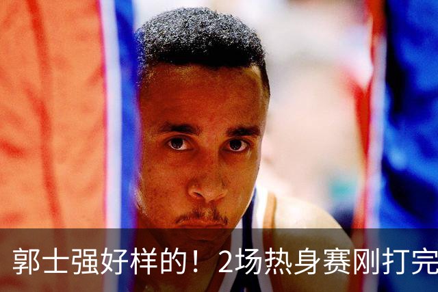 郭士强好样的！2场热身赛刚打完，男篮官宣5人离队，胡明轩没想到